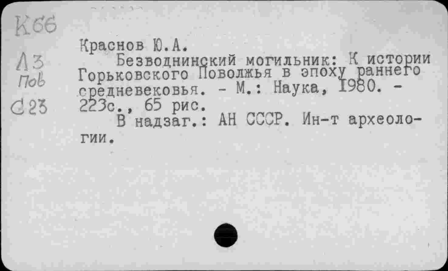 ﻿Краснов Ю.А.
Безводнинский могильник: К истории Горьковского Поволжья в эпоху раннего средневековья. - М.: Наука, 1980. -223с., 65 рис.
В надзаг.: АН СССР. Ин-т археологии.